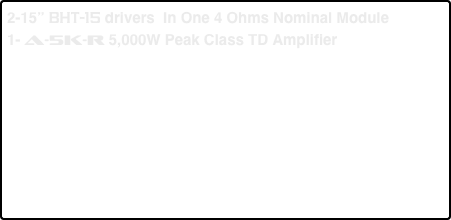 2-15” BHT-15 drivers  In One 4 Ohms Nominal Module
1- a-5k-R 5,000W Peak Class TD Amplifier